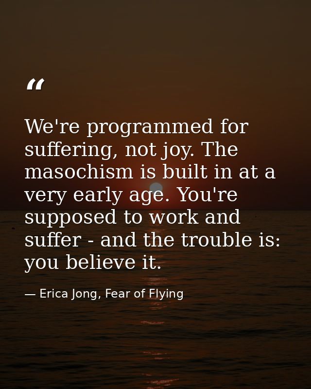 We're programmed for suffering, not joy. The masochism is built in at a very early age. You're supposed to work and suff — Erica Jong, Fear of Flying