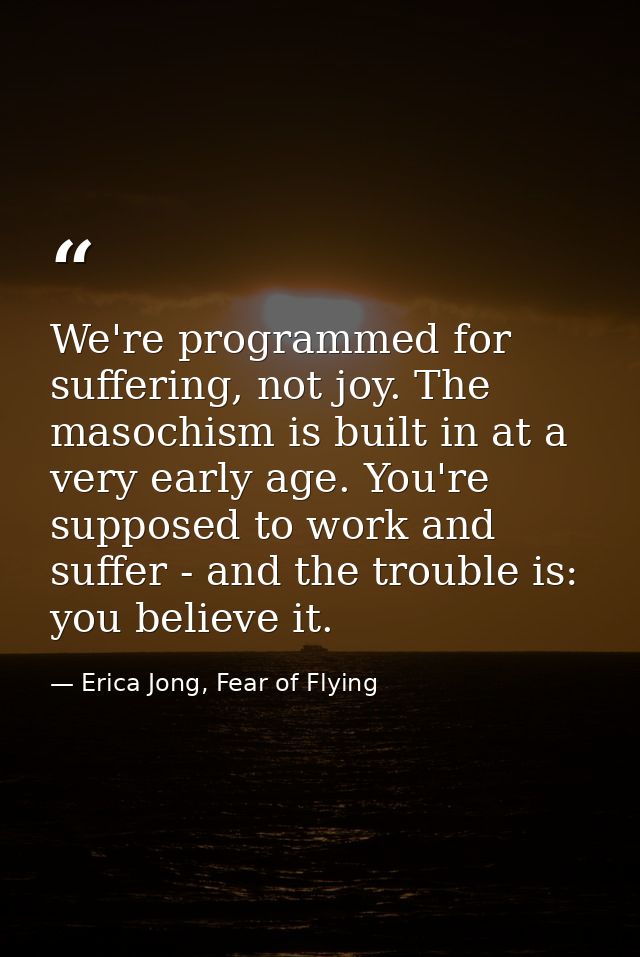 We're programmed for suffering, not joy. The masochism is built in at a very early age. You're supposed to work and suff — Erica Jong, Fear of Flying