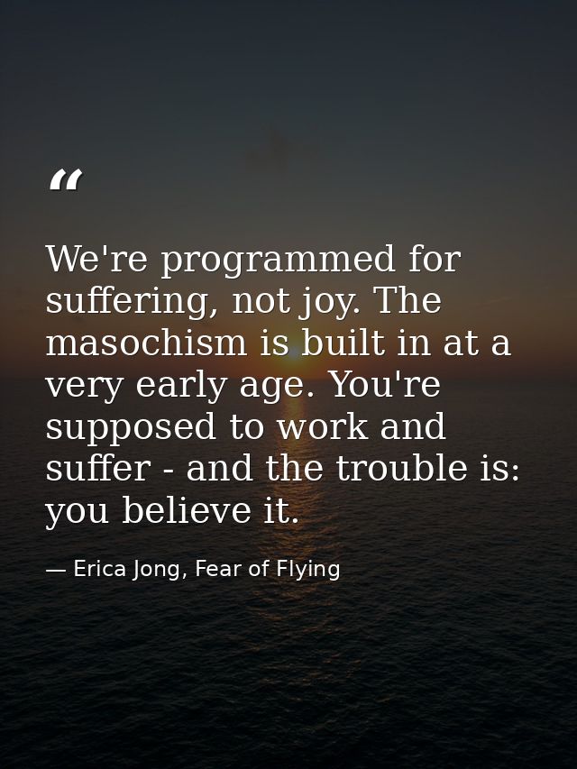 We're programmed for suffering, not joy. The masochism is built in at a very early age. You're supposed to work and suff — Erica Jong, Fear of Flying