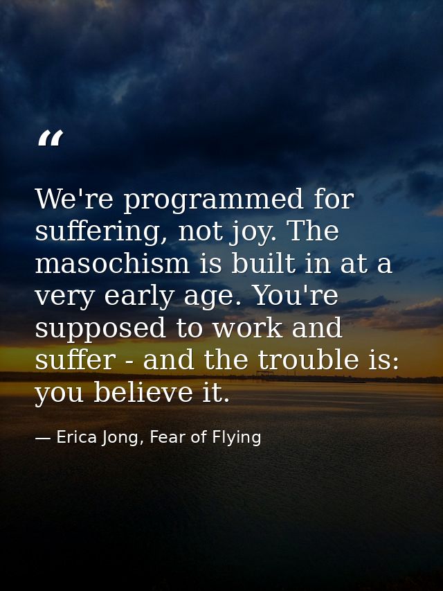 We're programmed for suffering, not joy. The masochism is built in at a very early age. You're supposed to work and suff — Erica Jong, Fear of Flying