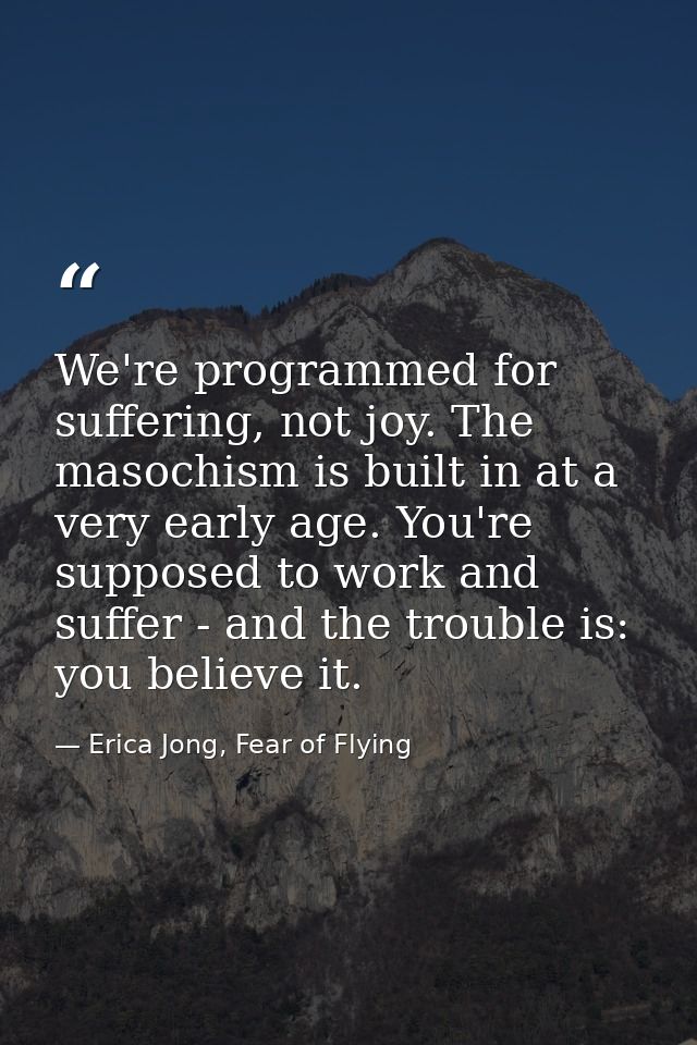 We're programmed for suffering, not joy. The masochism is built in at a very early age. You're supposed to work and suff — Erica Jong, Fear of Flying
