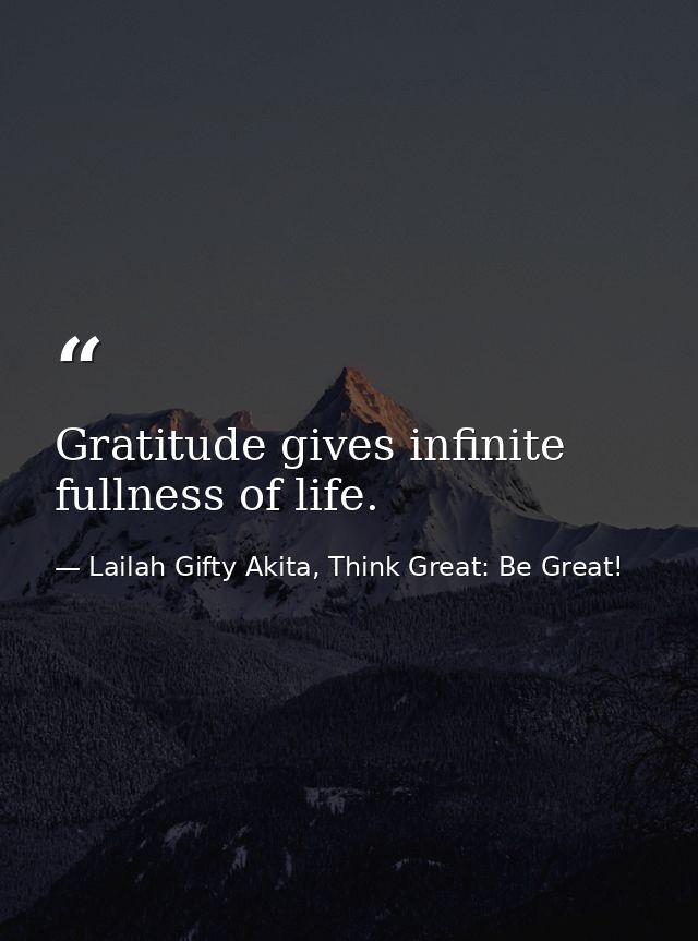 Gratitude gives infinite fullness of life. — Lailah Gifty Akita, Think Great: Be Great!
