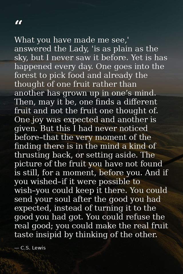 What you have made me see,' answered the Lady, 'is as plain as the sky, but I never saw it before. Yet is has happened e — C.S. Lewis