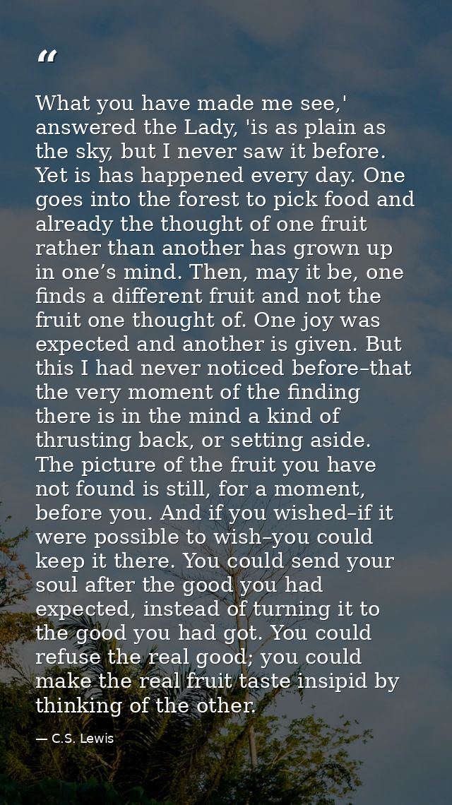What you have made me see,' answered the Lady, 'is as plain as the sky, but I never saw it before. Yet is has happened e — C.S. Lewis