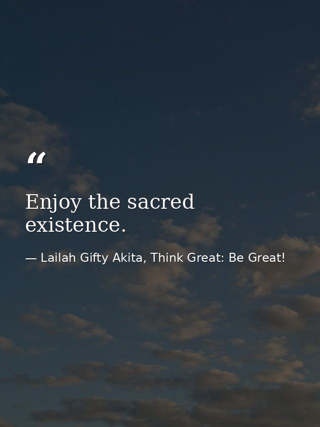 Enjoy the sacred existence. — Lailah Gifty Akita, Think Great: Be Great!