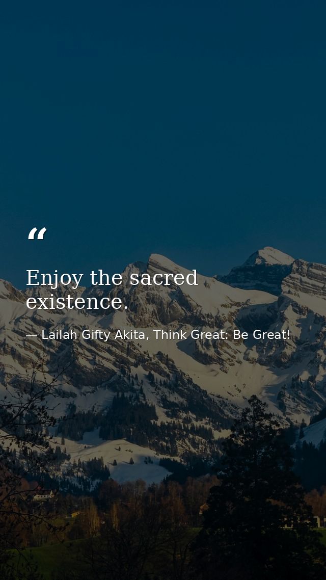 Enjoy the sacred existence. — Lailah Gifty Akita, Think Great: Be Great!