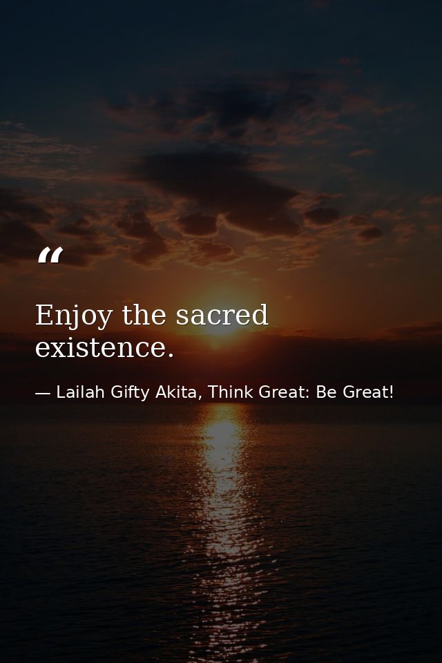 Enjoy the sacred existence. — Lailah Gifty Akita, Think Great: Be Great!