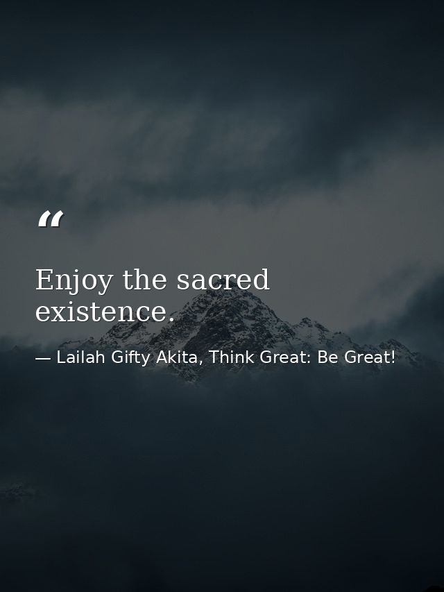 Enjoy the sacred existence. — Lailah Gifty Akita, Think Great: Be Great!