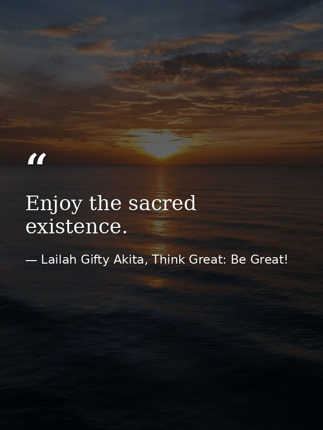 Enjoy the sacred existence. — Lailah Gifty Akita, Think Great: Be Great!