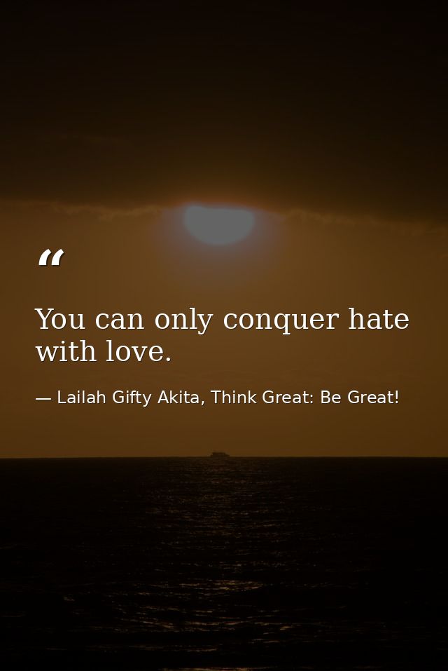 You can only conquer hate with love. — Lailah Gifty Akita, Think Great: Be Great!