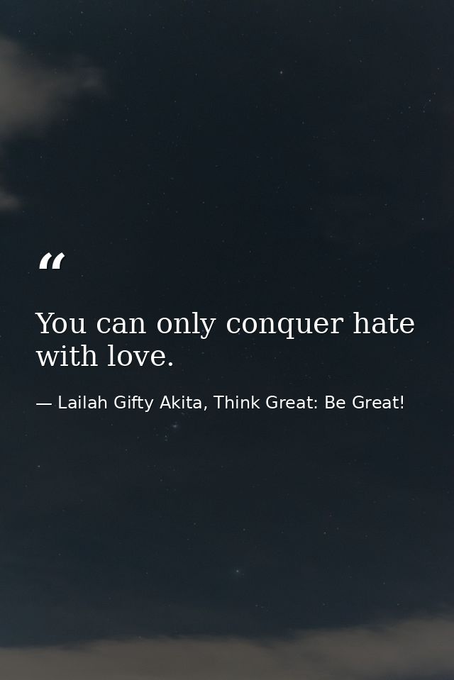 You can only conquer hate with love. — Lailah Gifty Akita, Think Great: Be Great!