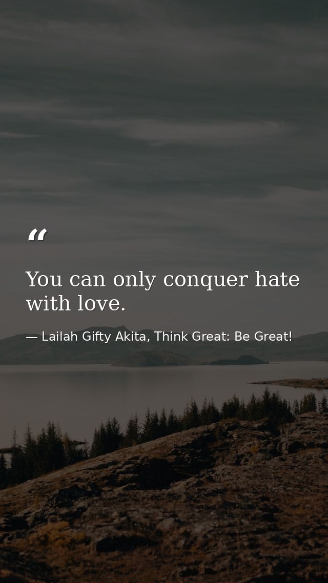You can only conquer hate with love. — Lailah Gifty Akita, Think Great: Be Great!