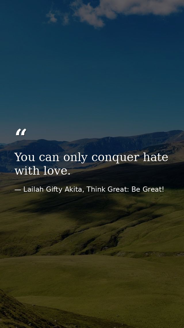 You can only conquer hate with love. — Lailah Gifty Akita, Think Great: Be Great!