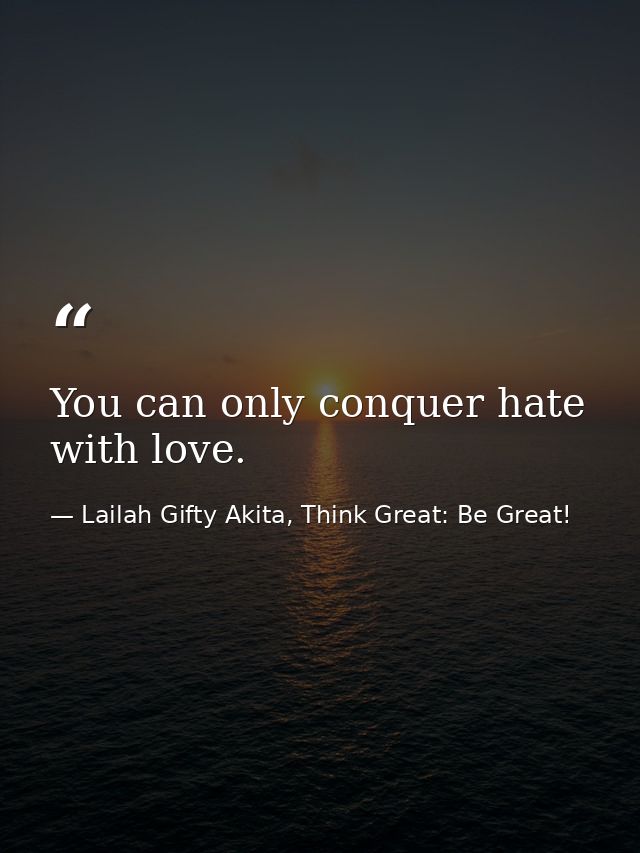 You can only conquer hate with love. — Lailah Gifty Akita, Think Great: Be Great!