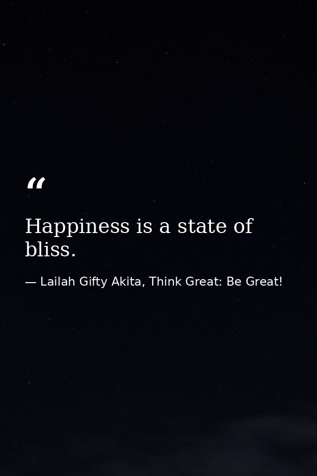 Happiness is a state of bliss. — Lailah Gifty Akita, Think Great: Be Great!