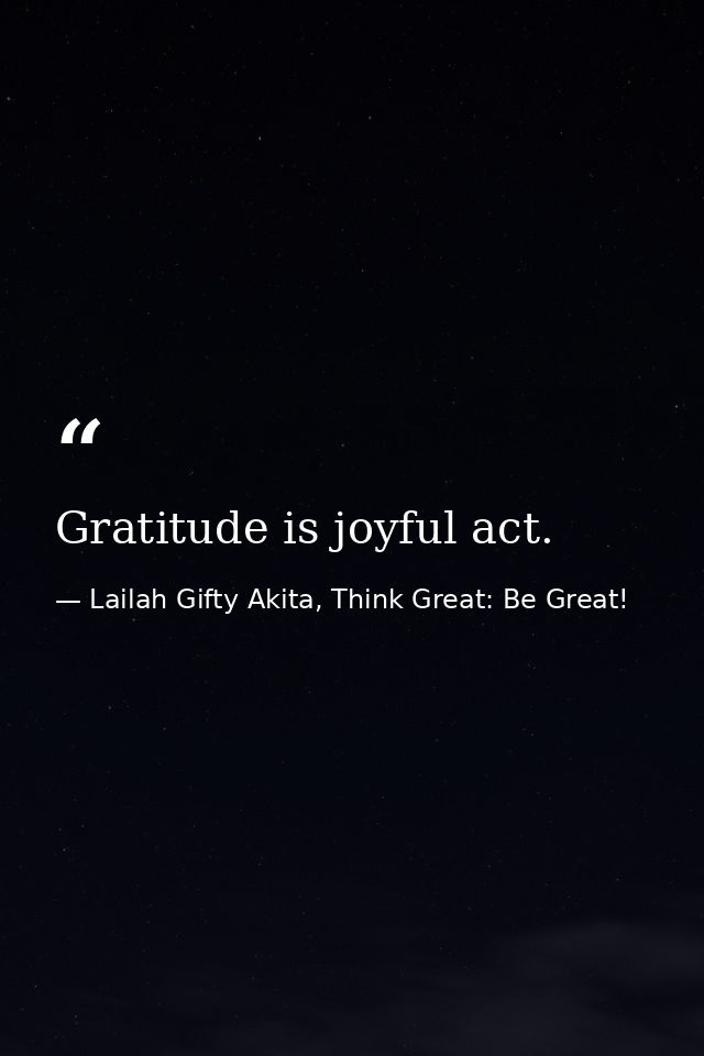 Gratitude is joyful act. — Lailah Gifty Akita, Think Great: Be Great!
