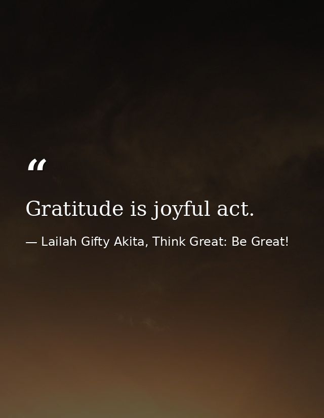 Gratitude is joyful act. — Lailah Gifty Akita, Think Great: Be Great!