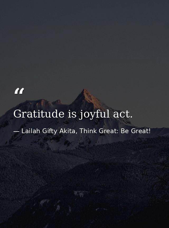 Gratitude is joyful act. — Lailah Gifty Akita, Think Great: Be Great!