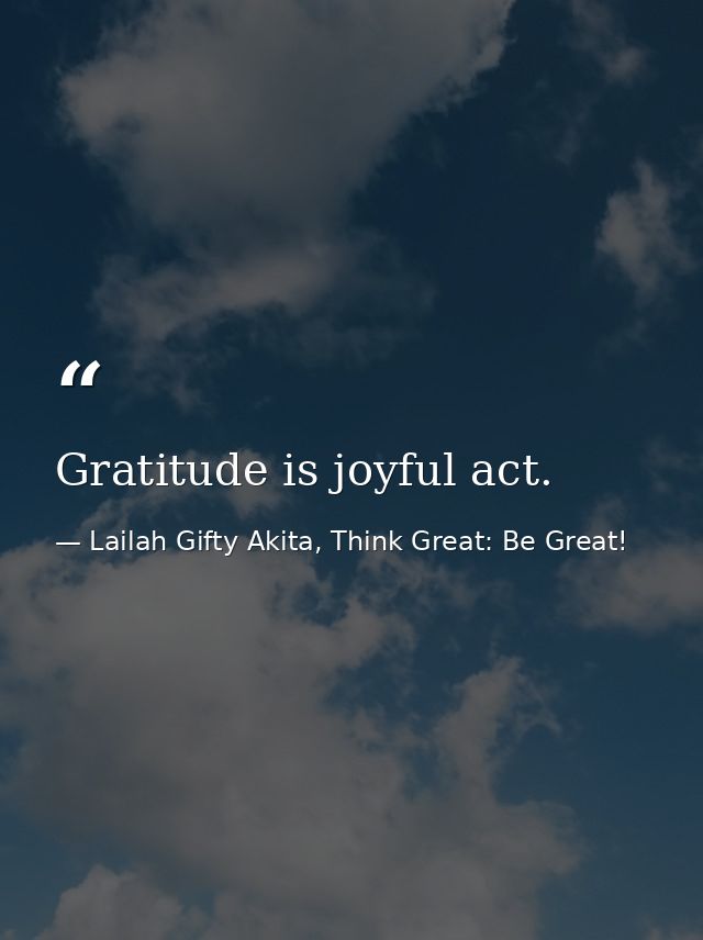 Gratitude is joyful act. — Lailah Gifty Akita, Think Great: Be Great!