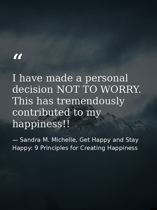 I have made a personal decision NOT TO WORRY. This has tremendously contributed to my happiness!! — Sandra M. Michelle, Get Happy and Stay Happy: 9 Principles for Creating Happiness