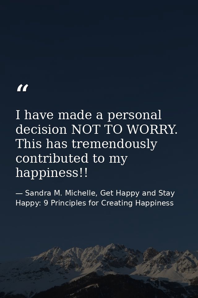 I have made a personal decision NOT TO WORRY. This has tremendously contributed to my happiness!! — Sandra M. Michelle, Get Happy and Stay Happy: 9 Principles for Creating Happiness