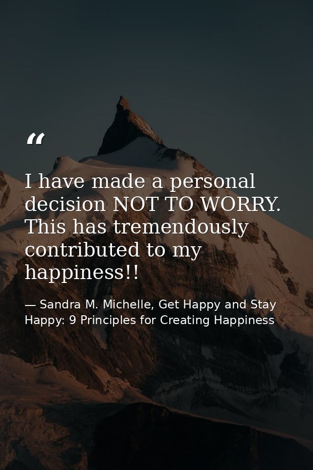 I have made a personal decision NOT TO WORRY. This has tremendously contributed to my happiness!! — Sandra M. Michelle, Get Happy and Stay Happy: 9 Principles for Creating Happiness