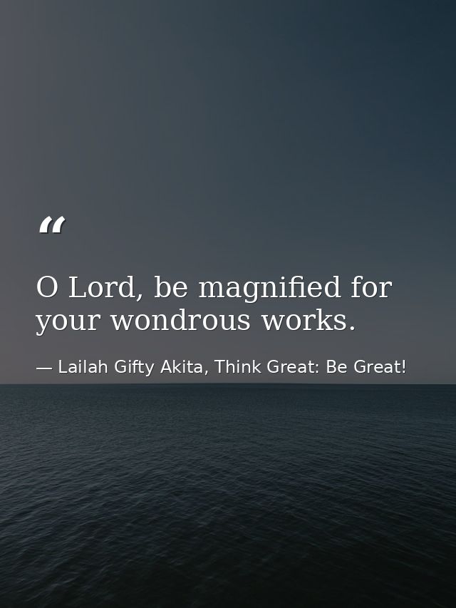 O Lord, be magnified for your wondrous works. — Lailah Gifty Akita, Think Great: Be Great!