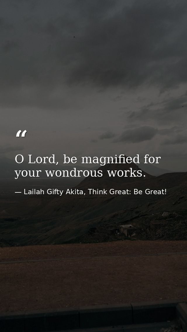O Lord, be magnified for your wondrous works. — Lailah Gifty Akita, Think Great: Be Great!