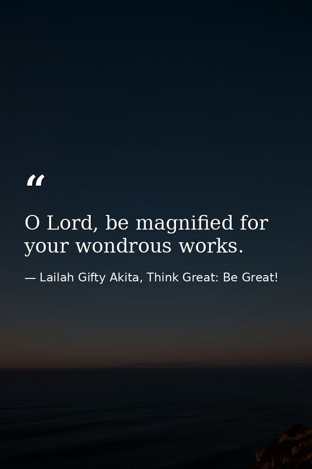 O Lord, be magnified for your wondrous works. — Lailah Gifty Akita, Think Great: Be Great!