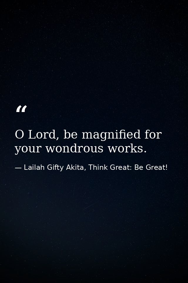 O Lord, be magnified for your wondrous works. — Lailah Gifty Akita, Think Great: Be Great!