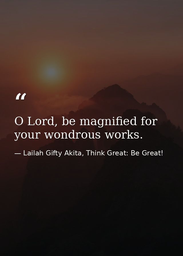 O Lord, be magnified for your wondrous works. — Lailah Gifty Akita, Think Great: Be Great!