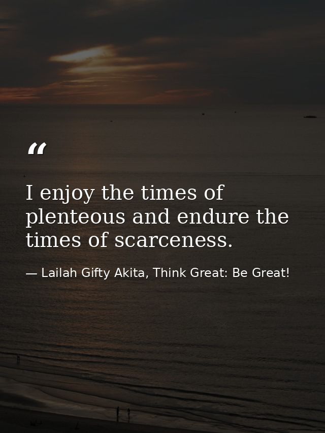 I enjoy the times of plenteous and endure the times of scarceness. — Lailah Gifty Akita, Think Great: Be Great!