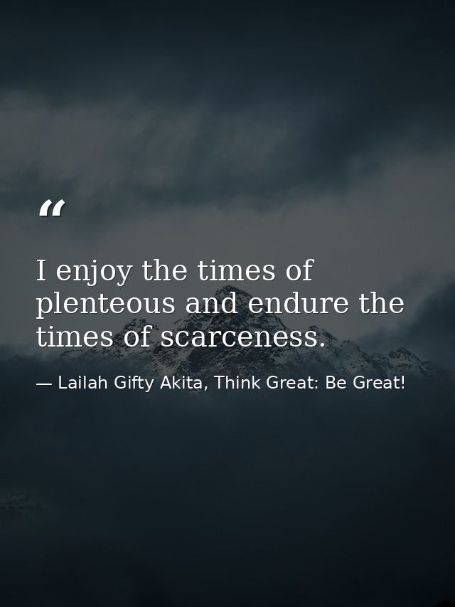I enjoy the times of plenteous and endure the times of scarceness. — Lailah Gifty Akita, Think Great: Be Great!
