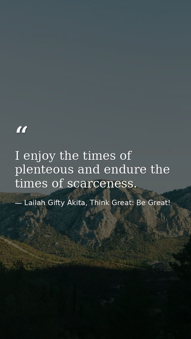 I enjoy the times of plenteous and endure the times of scarceness. — Lailah Gifty Akita, Think Great: Be Great!