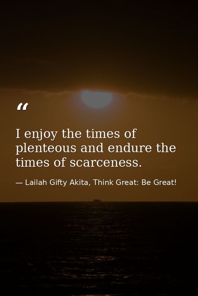 I enjoy the times of plenteous and endure the times of scarceness. — Lailah Gifty Akita, Think Great: Be Great!