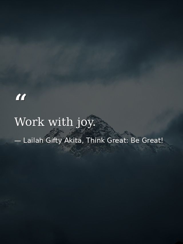 Work with joy. — Lailah Gifty Akita, Think Great: Be Great!