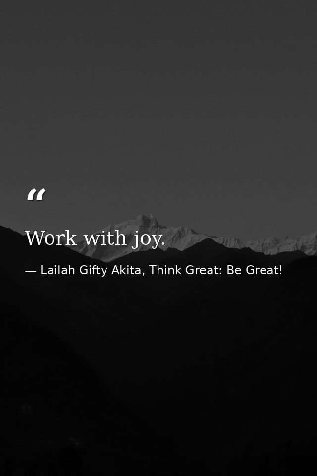 Work with joy. — Lailah Gifty Akita, Think Great: Be Great!