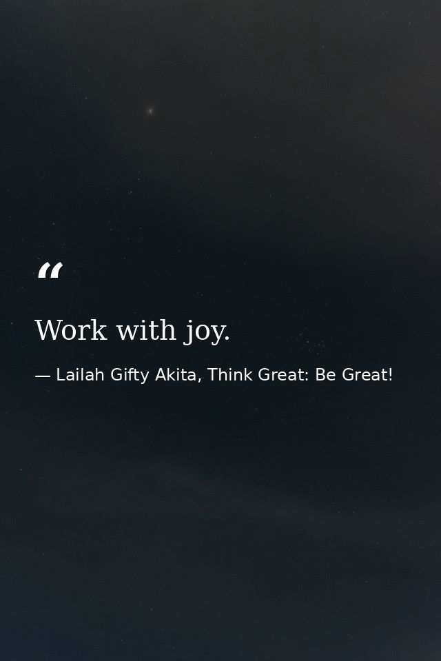 Work with joy. — Lailah Gifty Akita, Think Great: Be Great!