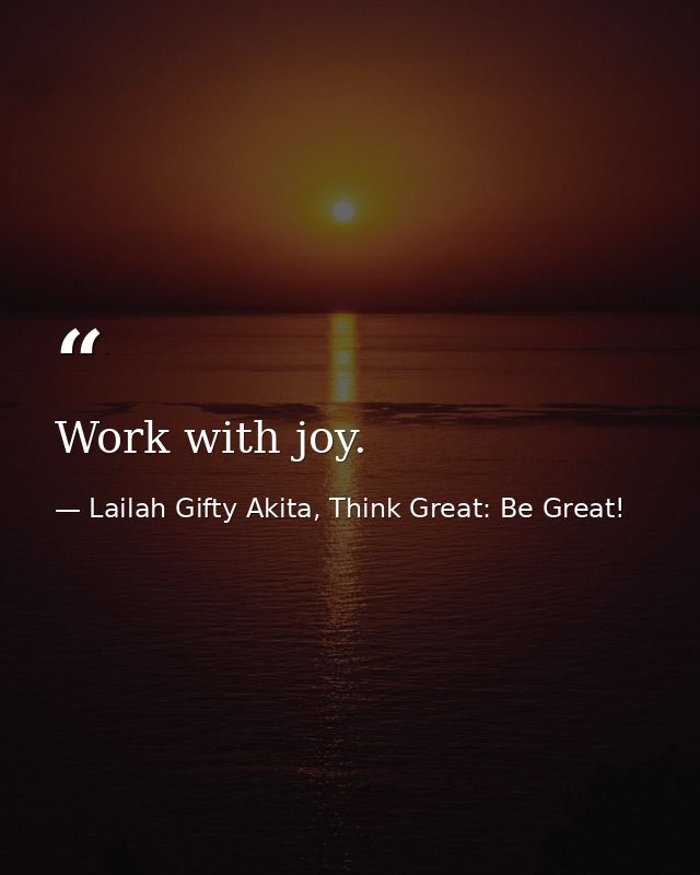 Work with joy. — Lailah Gifty Akita, Think Great: Be Great!