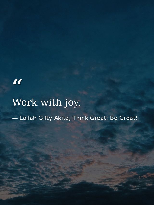 Work with joy. — Lailah Gifty Akita, Think Great: Be Great!