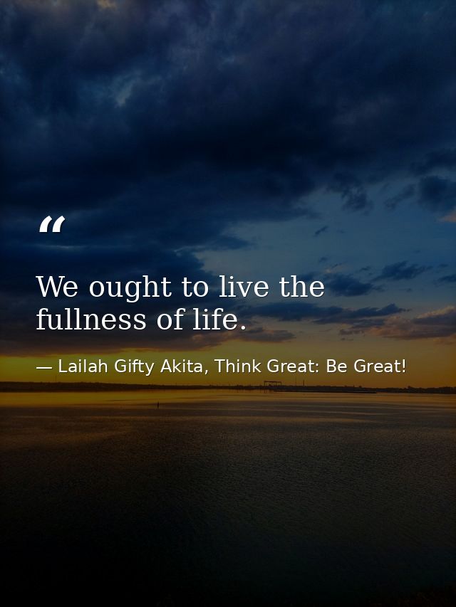 We ought to live the fullness of life. — Lailah Gifty Akita, Think Great: Be Great!
