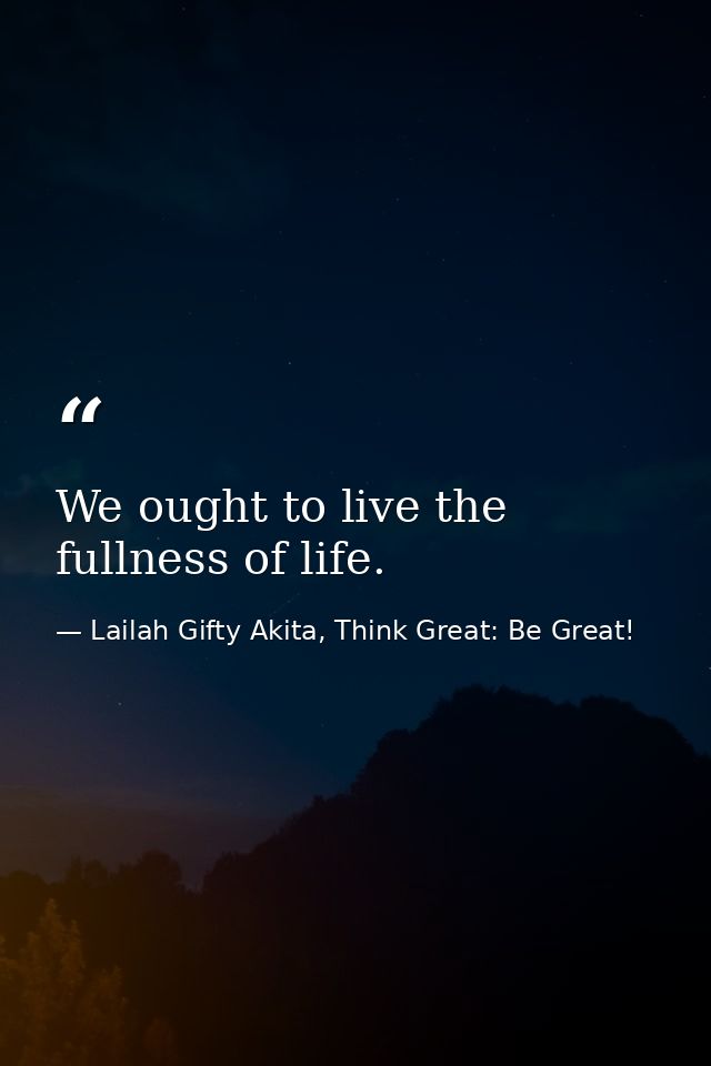 We ought to live the fullness of life. — Lailah Gifty Akita, Think Great: Be Great!