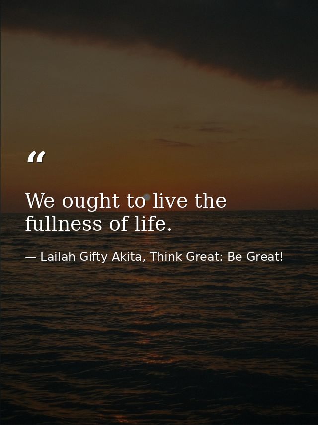 We ought to live the fullness of life. — Lailah Gifty Akita, Think Great: Be Great!