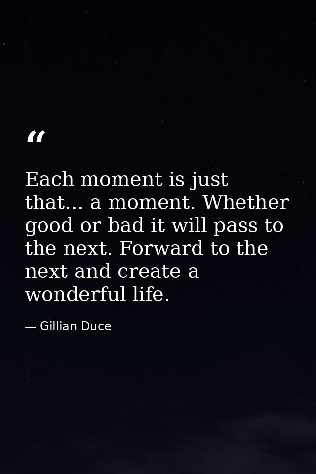 Each moment is just that... a moment. Whether good or bad it will pass to the next. Forward to the next and create a won — Gillian Duce