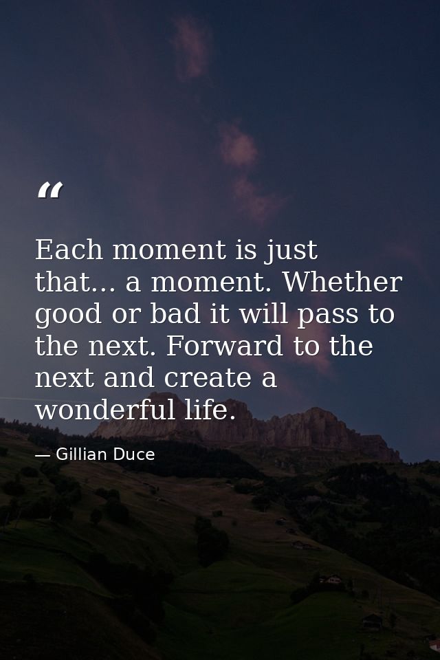 Each moment is just that... a moment. Whether good or bad it will pass to the next. Forward to the next and create a won — Gillian Duce