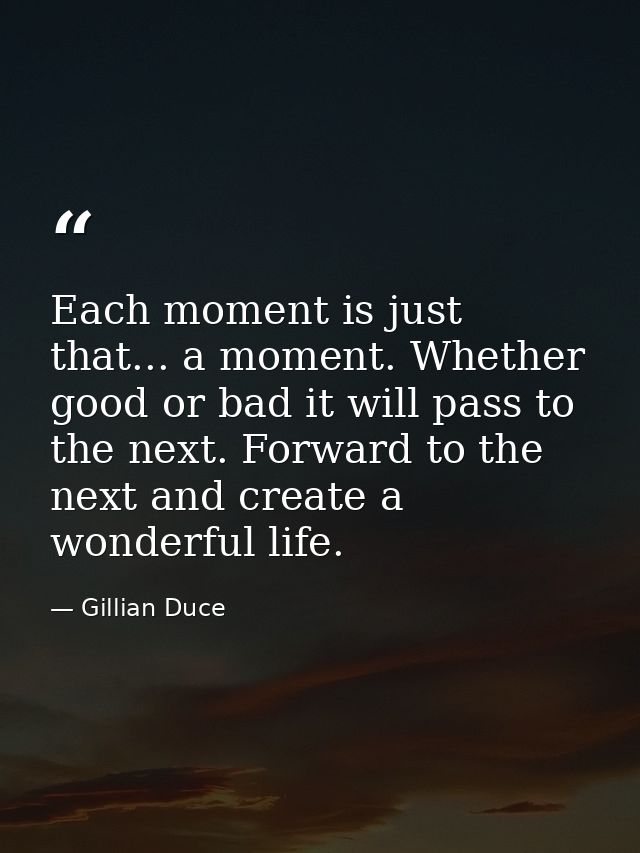 Each moment is just that... a moment. Whether good or bad it will pass to the next. Forward to the next and create a won — Gillian Duce
