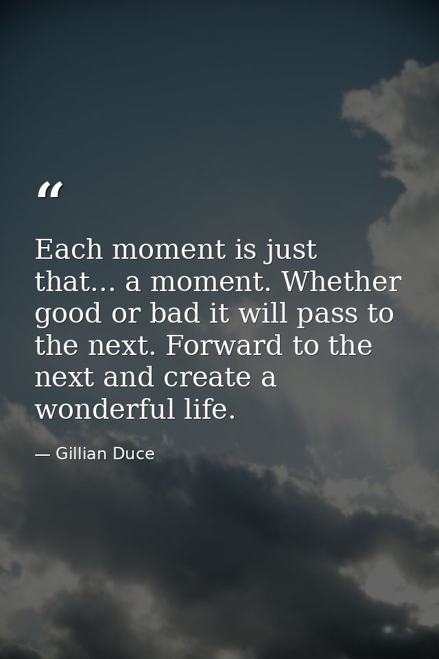 Each moment is just that... a moment. Whether good or bad it will pass to the next. Forward to the next and create a won — Gillian Duce