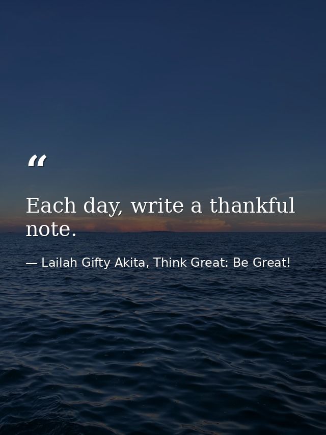 Each day, write a thankful note. — Lailah Gifty Akita, Think Great: Be Great!