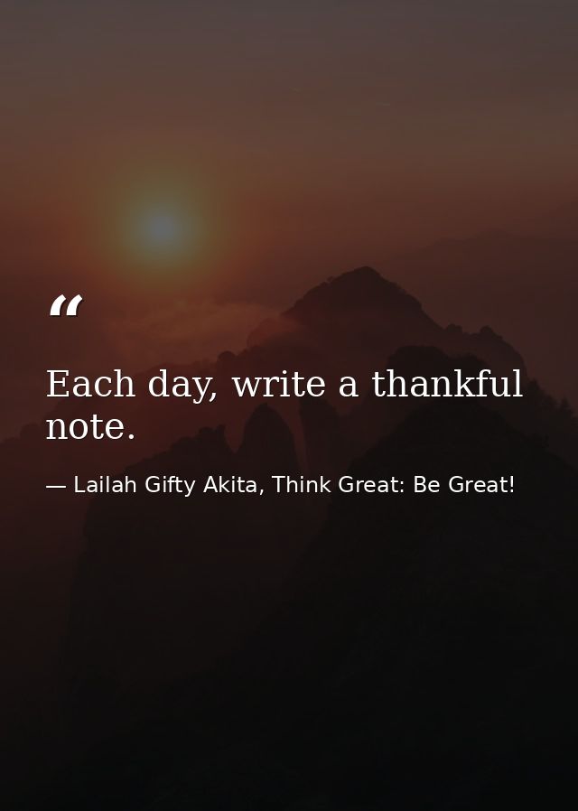 Each day, write a thankful note. — Lailah Gifty Akita, Think Great: Be Great!