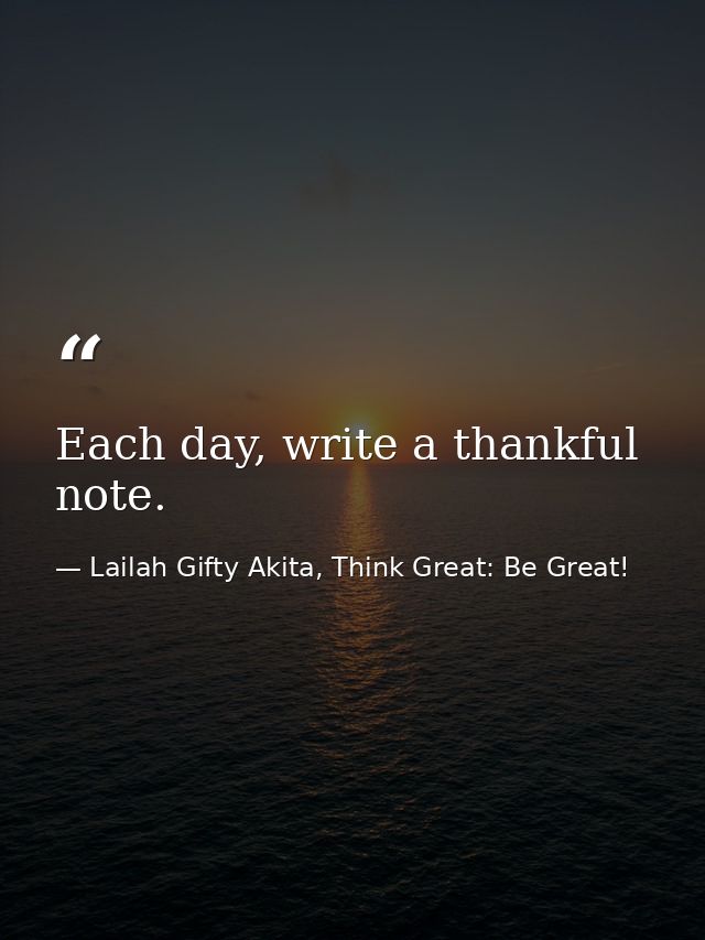 Each day, write a thankful note. — Lailah Gifty Akita, Think Great: Be Great!